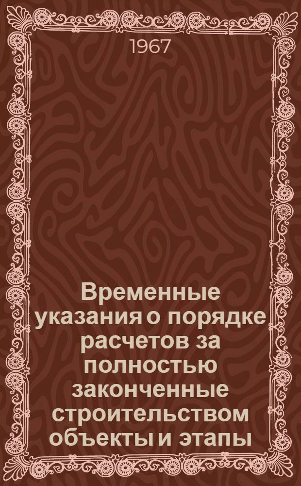 Временные указания о порядке расчетов за полностью законченные строительством объекты и этапы : Утв. ЛОК Стройбанка 5/VIII 1966