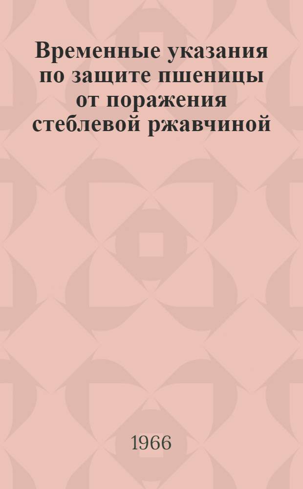 Временные указания по защите пшеницы от поражения стеблевой ржавчиной : Утв. 12/XI 1965 г