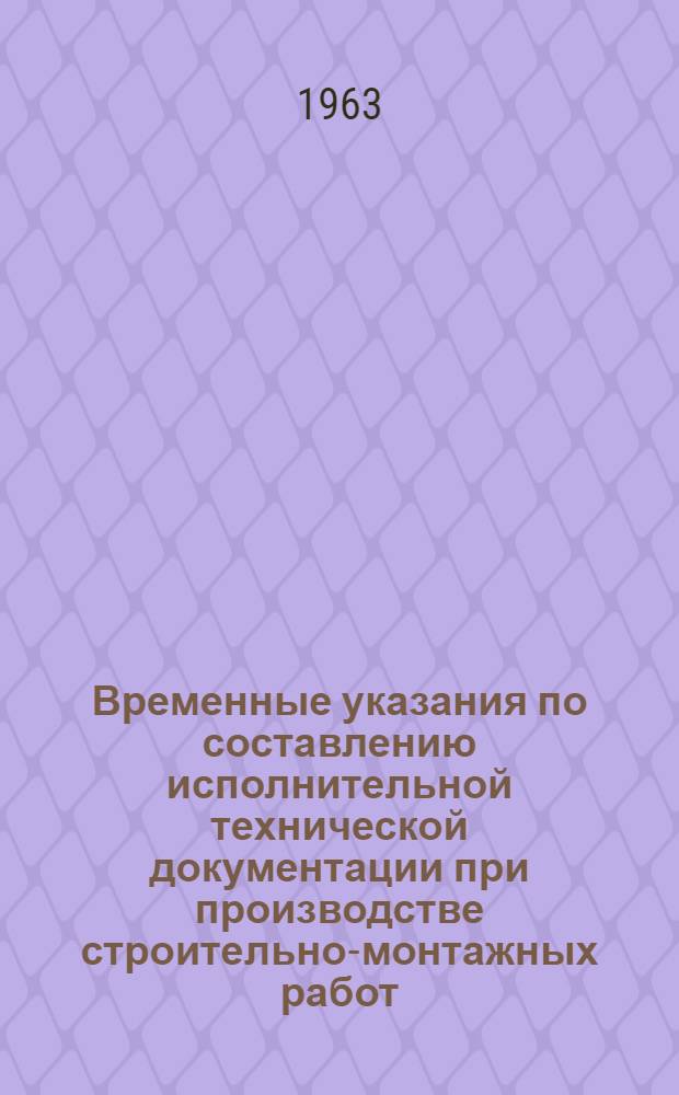 Временные указания по составлению исполнительной технической документации при производстве строительно-монтажных работ (ВУ-55-63) : Утв. 20/III 1963 г.