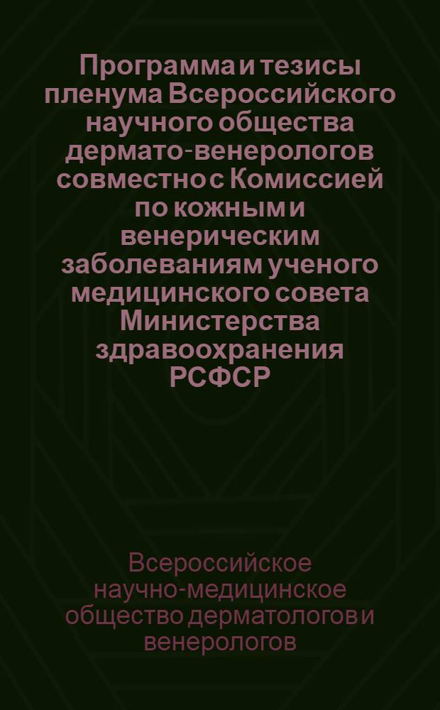 Программа и тезисы пленума Всероссийского научного общества дермато-венерологов совместно с Комиссией по кожным и венерическим заболеваниям ученого медицинского совета Министерства здравоохранения РСФСР, Ленинградским городским отделом здравоохранения и Ленинградским обществом дермато-венерологов имени В.М. Тарновского. 16-18 ноября 1964 г.