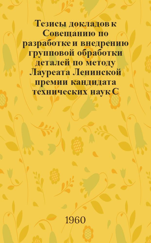 Тезисы докладов к Совещанию по разработке и внедрению групповой обработки деталей по методу Лауреата Ленинской премии кандидата технических наук С.П. Митрофанова