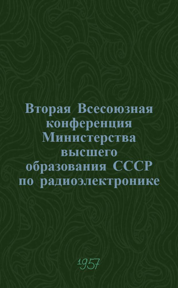 Вторая Всесоюзная конференция Министерства высшего образования СССР по радиоэлектронике : Тез. докл. и сообщ