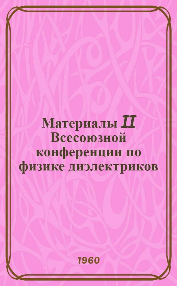 Материалы II Всесоюзной конференции по физике диэлектриков (Москва, 20-27 ноября 1958 года)