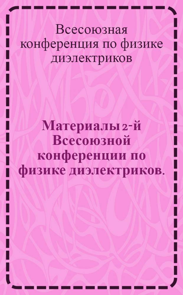 Материалы 2-й Всесоюзной конференции по физике диэлектриков. (Москва, 20-27 ноября 1958 года)