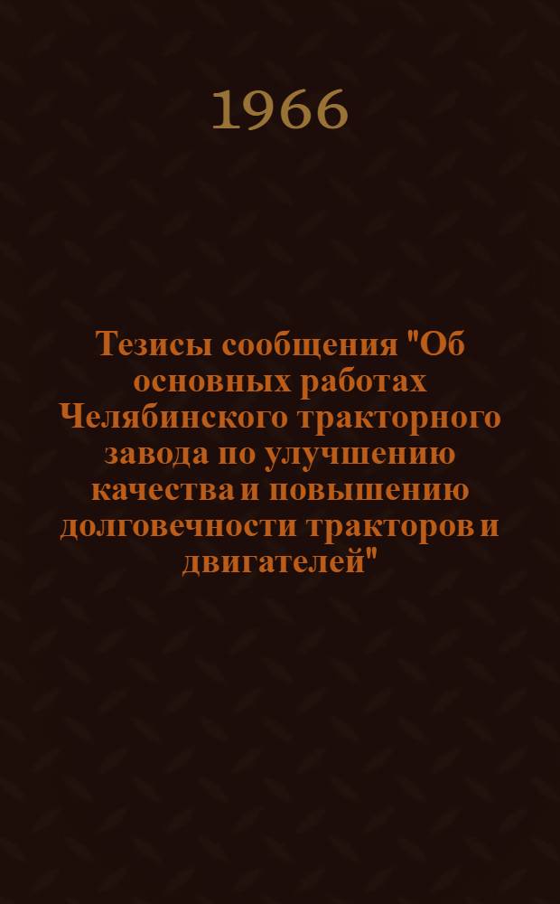 Тезисы сообщения "Об основных работах Челябинского тракторного завода по улучшению качества и повышению долговечности тракторов и двигателей"