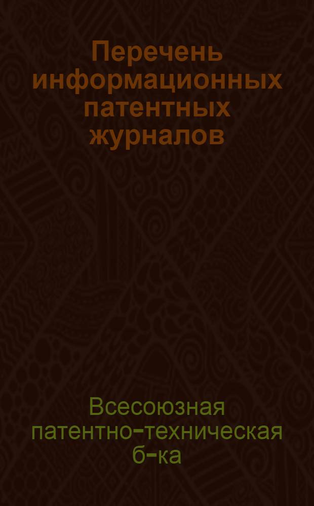 Перечень информационных патентных журналов (и указателей), изданных патентными ведомствами различных стран и имеющихся во Всесоюзной патентно-технической библиотеке : (Сост. по состоянию на 1 янв. 1963 г.)