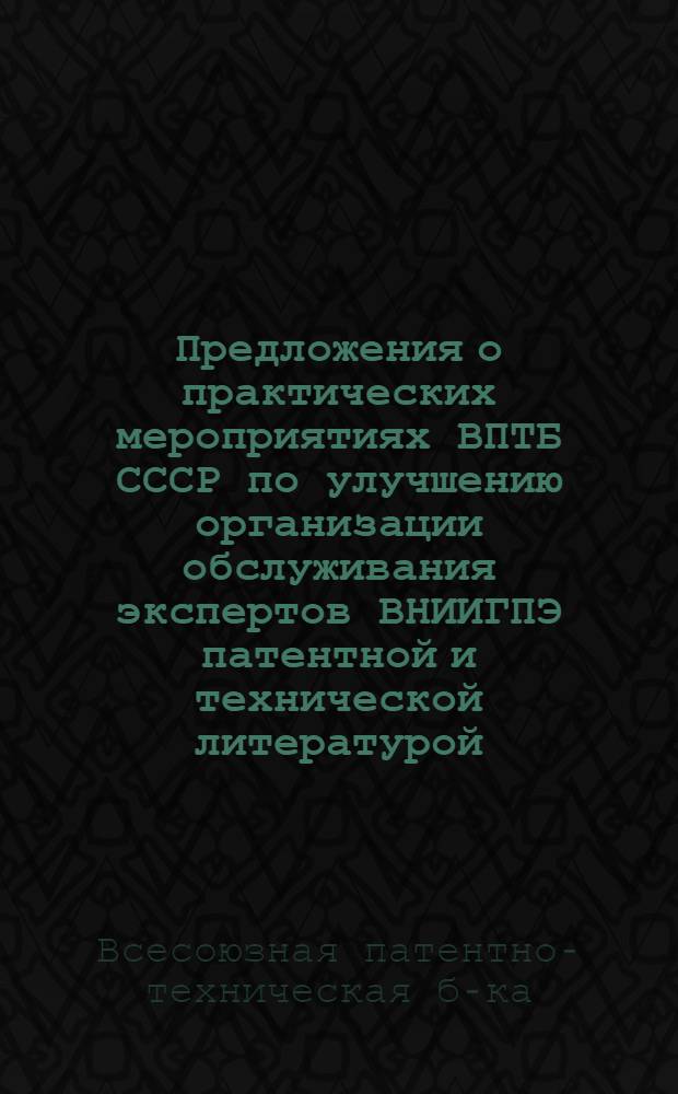 Предложения о практических мероприятиях ВПТБ СССР по улучшению организации обслуживания экспертов ВНИИГПЭ патентной и технической литературой