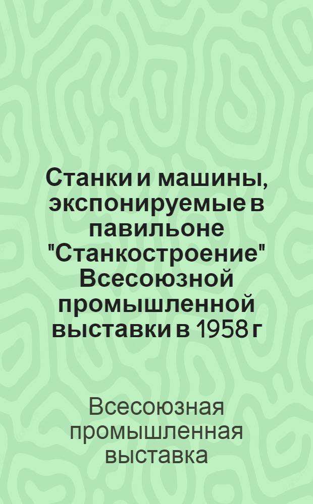 [Станки и машины, экспонируемые в павильоне "Станкостроение" Всесоюзной промышленной выставки в 1958 г.]