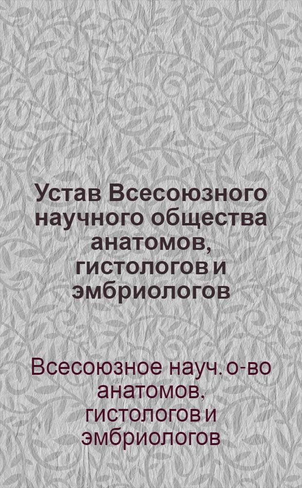 Устав Всесоюзного научного общества анатомов, гистологов и эмбриологов : Принят 13/VI 1966 г.