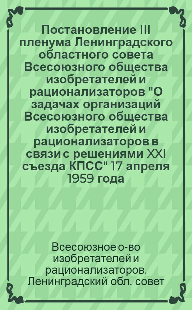 Постановление III пленума Ленинградского областного совета Всесоюзного общества изобретателей и рационализаторов "О задачах организаций Всесоюзного общества изобретателей и рационализаторов в связи с решениями XXI съезда КПСС" 17 апреля 1959 года