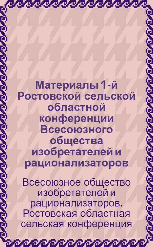 Материалы 1-й Ростовской сельской областной конференции Всесоюзного общества изобретателей и рационализаторов (25 апреля 1963 года); I пленум Ростовского сельского областного совета ВОИР (25 апреля 1963 года) / Рост. сельский обл. совет Всесоюз. о-ва изобретателей и рационализаторов