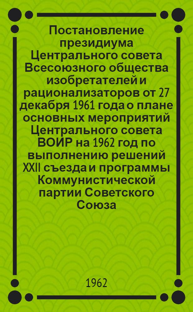 Постановление президиума Центрального совета Всесоюзного общества изобретателей и рационализаторов от 27 декабря 1961 года о плане основных мероприятий Центрального совета ВОИР на 1962 год по выполнению решений XXII съезда и программы Коммунистической партии Советского Союза; План..