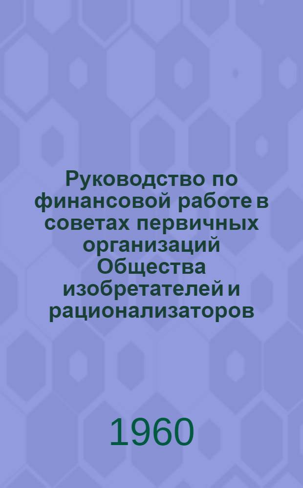 Руководство по финансовой работе в советах первичных организаций Общества изобретателей и рационализаторов; Инструкция о порядке уплаты и учета вступительных и членских взносов в организациях... / Центр. совет Всесоюз. о-ва изобретателей и рационализаторов