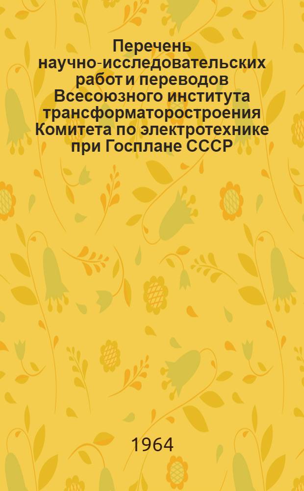 Перечень научно-исследовательских работ и переводов Всесоюзного института трансформаторостроения Комитета по электротехнике при Госплане СССР, выполненных на 1 января 1964 года
