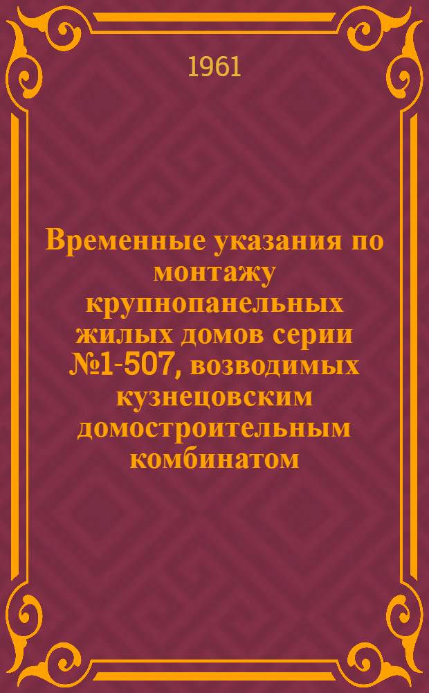 Временные указания по монтажу крупнопанельных жилых домов серии № 1-507, возводимых кузнецовским домостроительным комбинатом (ДСК-4) в Ленинграде : Утв. 16/Х 1961 г