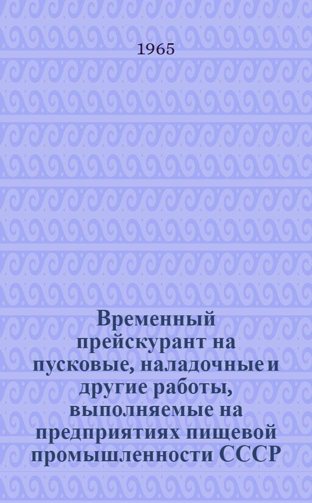 Временный прейскурант на пусковые, наладочные и другие работы, выполняемые на предприятиях пищевой промышленности СССР : Утв. Гос. ком. по пищевой пром-сти при Госплане СССР 21/IX 1965 г. : В 2 ч. : Ч. 1-2