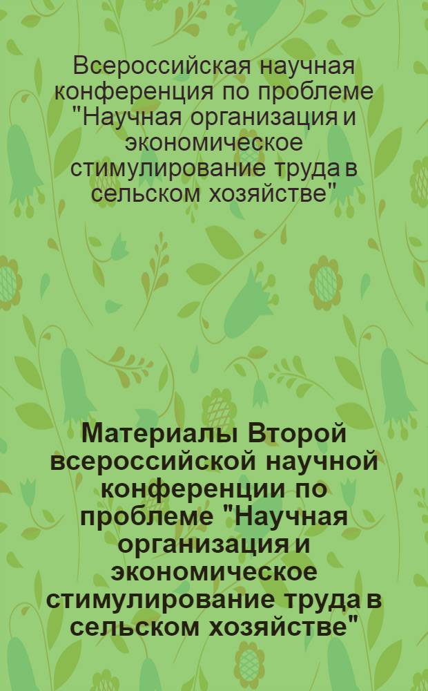 [Материалы Второй всероссийской научной конференции по проблеме "Научная организация и экономическое стимулирование труда в сельском хозяйстве"] : Тезисы докладов и сообщений : 1-