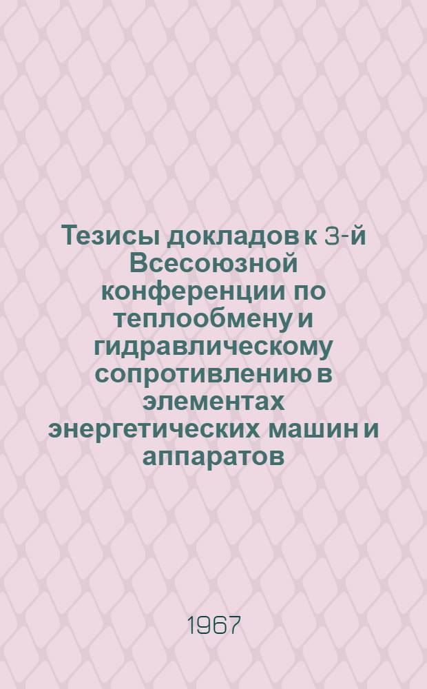 Тезисы докладов к 3-й Всесоюзной конференции по теплообмену и гидравлическому сопротивлению в элементах энергетических машин и аппаратов. (18-22 апреля 1967 г.) : Секция 1-