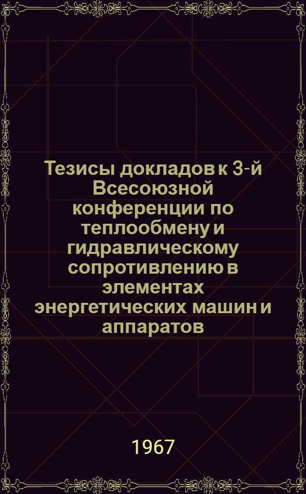 Тезисы докладов к 3-й Всесоюзной конференции по теплообмену и гидравлическому сопротивлению в элементах энергетических машин и аппаратов. (18-22 апреля 1967 г.) : Секция 1-. Секция 2 : Гидродинамика двухфазных потоков при вынужденном движении