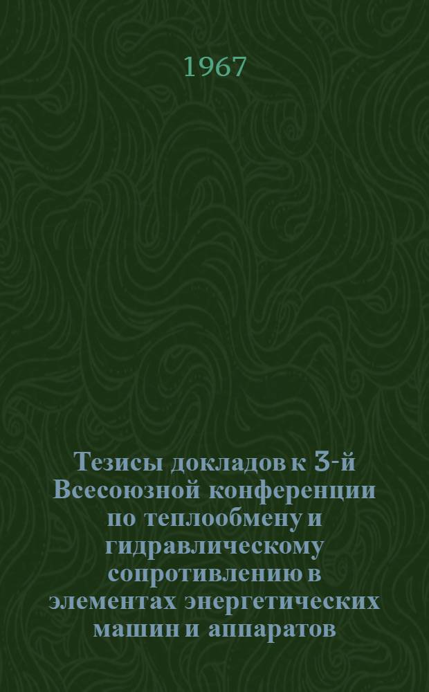 Тезисы докладов к 3-й Всесоюзной конференции по теплообмену и гидравлическому сопротивлению в элементах энергетических машин и аппаратов. (18-22 апреля 1967 г.) : Секция 1-. Секция 4 : Механизм двухфазного потока и аналитические решения