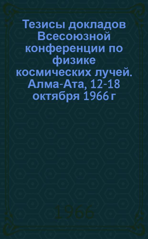 Тезисы докладов Всесоюзной конференции по физике космических лучей. Алма-Ата, 12-18 октября 1966 г : Ч. 2. Ч. 3 : Космофизическое направление