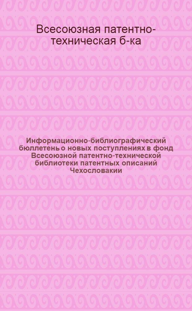 Информационно-библиографический бюллетень о новых поступлениях в фонд Всесоюзной патентно-технической библиотеки патентных описаний Чехословакии, Польши, ФРГ, Австрии, Швейцарии, Франции, Англии и США