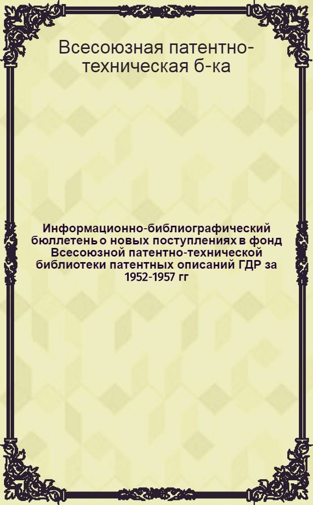 Информационно-библиографический бюллетень о новых поступлениях в фонд Всесоюзной патентно-технической библиотеки патентных описаний ГДР за 1952-1957 гг., ФРГ за 1958 г., Англии за 1957 г. и США за 1958 г.