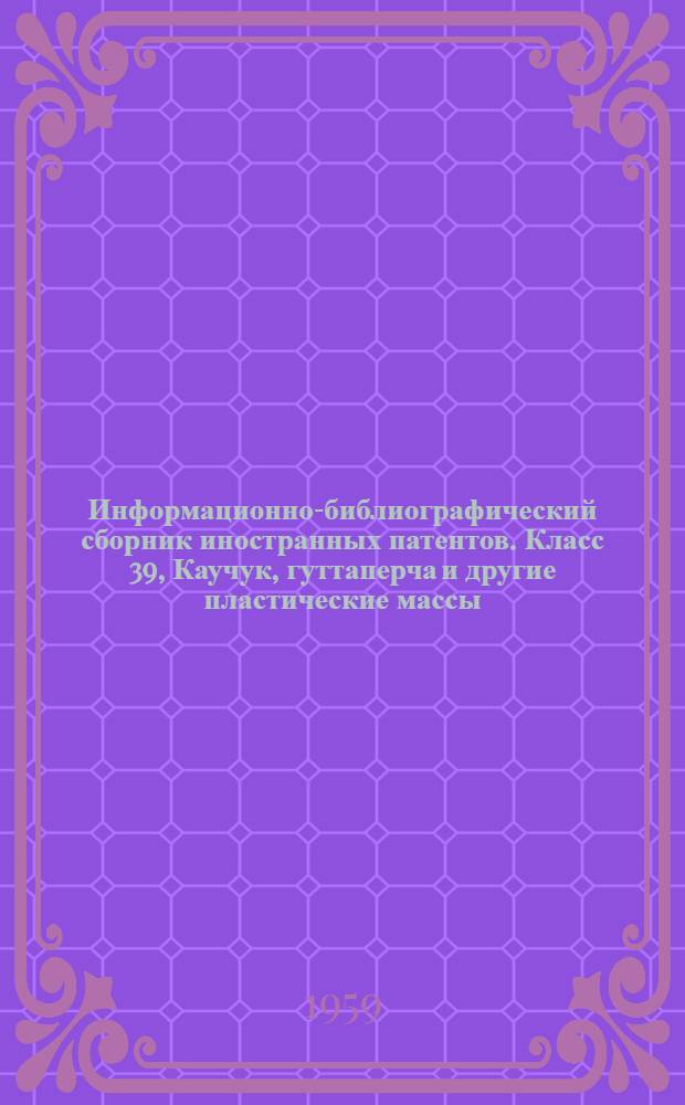 Информационно-библиографический сборник иностранных патентов. Класс 39, Каучук, гуттаперча и другие пластические массы : Вып. 1-