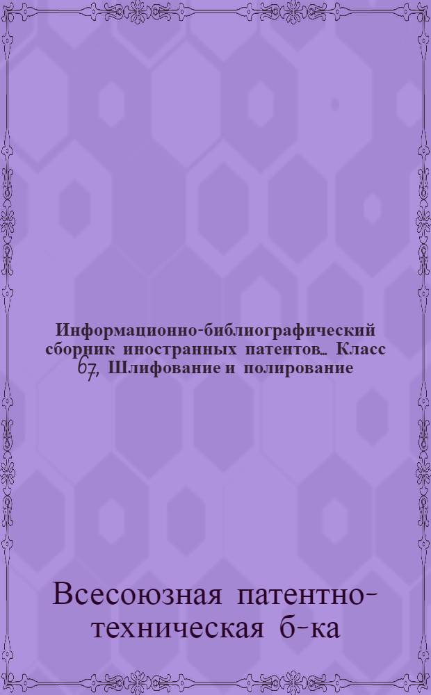 Информационно-библиографический сборник иностранных патентов.... Класс 67, Шлифование и полирование : Вып. 1-