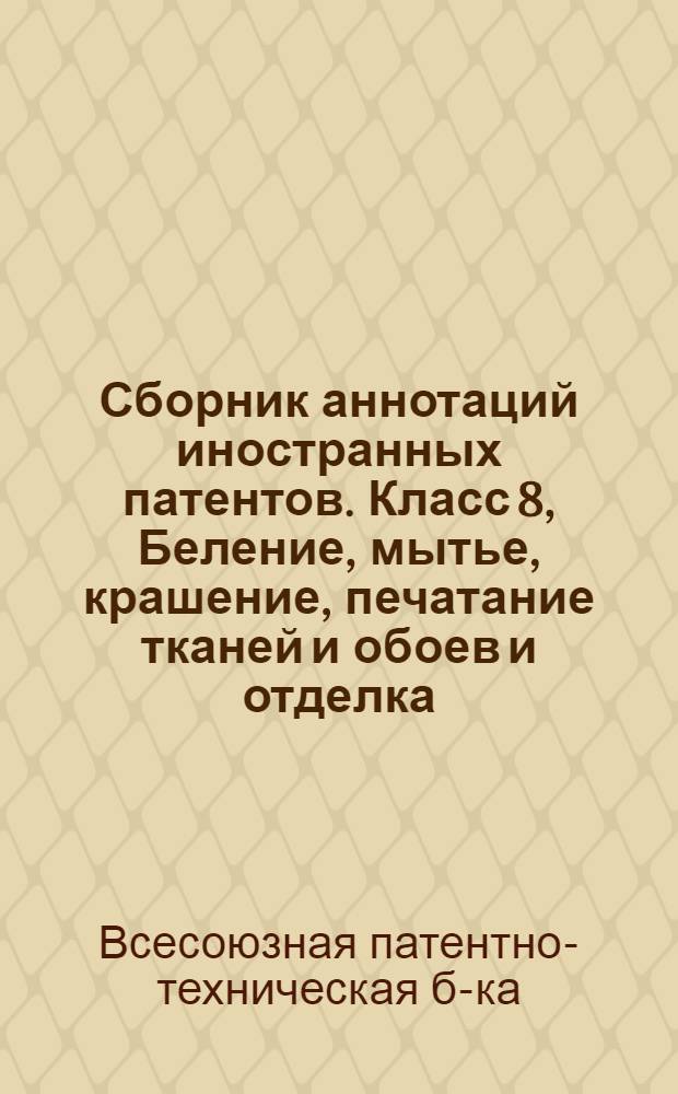 Сборник аннотаций иностранных патентов. Класс 8, Беление, мытье, крашение, печатание тканей и обоев и отделка