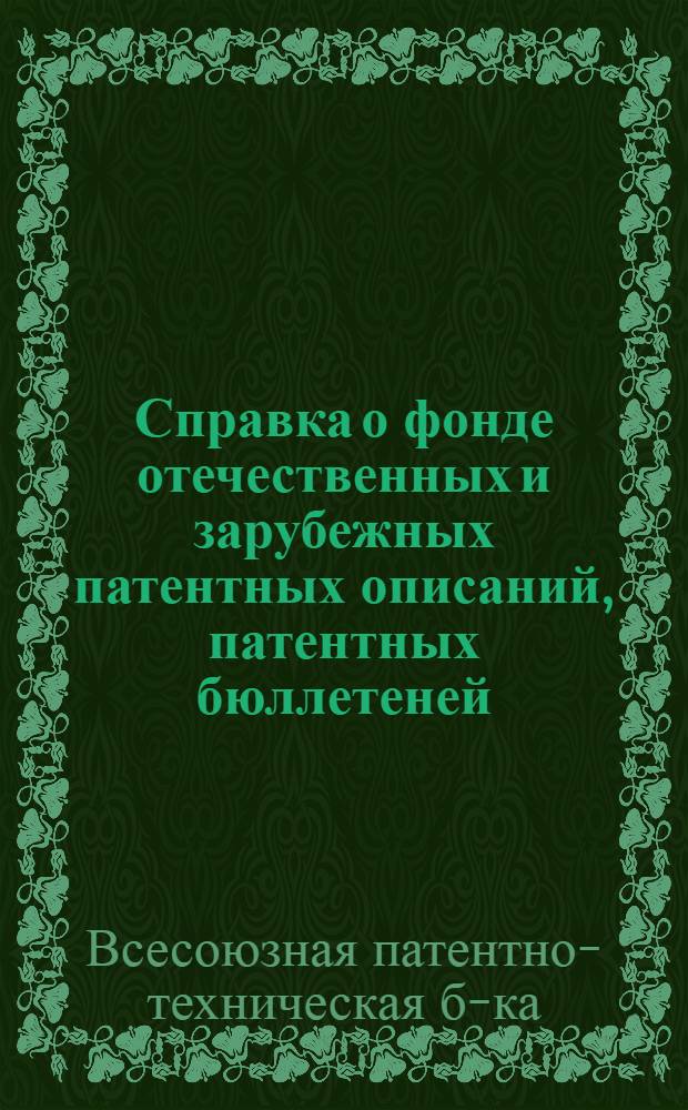 Справка о фонде отечественных и зарубежных патентных описаний, патентных бюллетеней, указателей к патентным материалам и бюллетеней торговых марок с данными о классификационных системах и сроках действия патентов