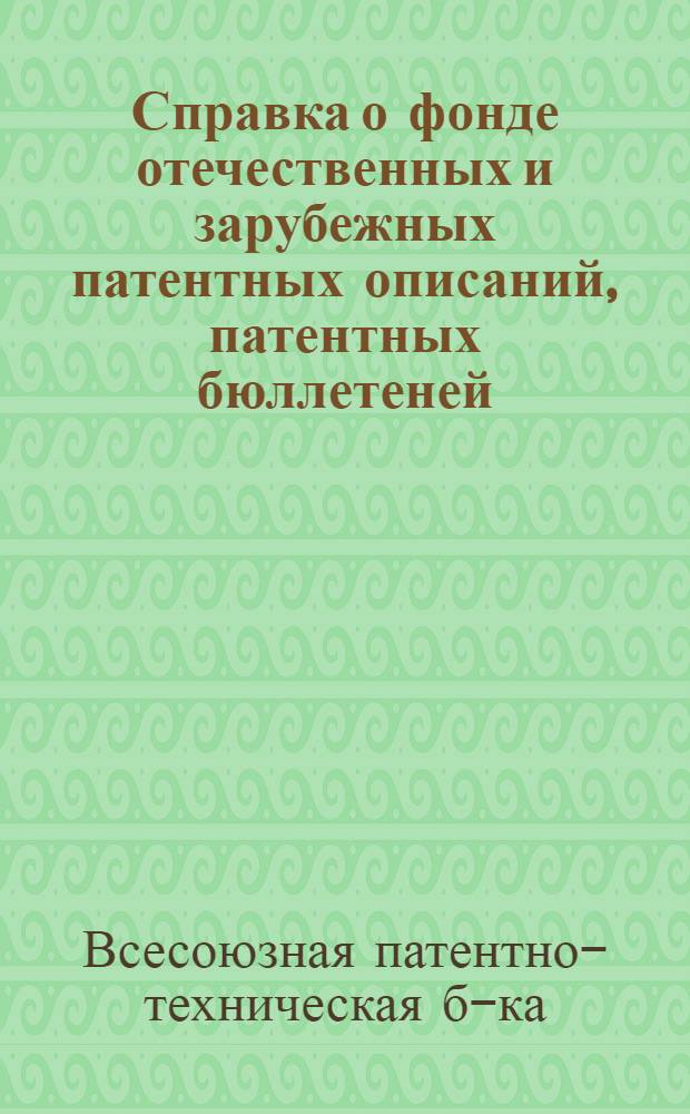 Справка о фонде отечественных и зарубежных патентных описаний, патентных бюллетеней, указателей к патентным материалам и бюллетеней торговых марок с данными о классификационных системах и сроках действия патентов