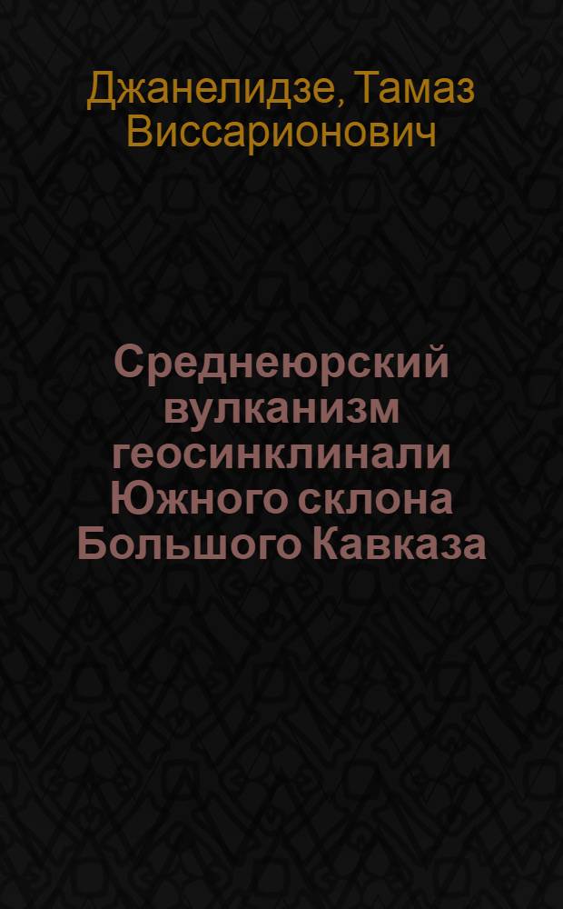 Среднеюрский вулканизм геосинклинали Южного склона Большого Кавказа : (В пределах Ингури-Цхенисцкали) : Автореферат дис., представл. на соискание учен. степени кандидата геол.-минерал. наук