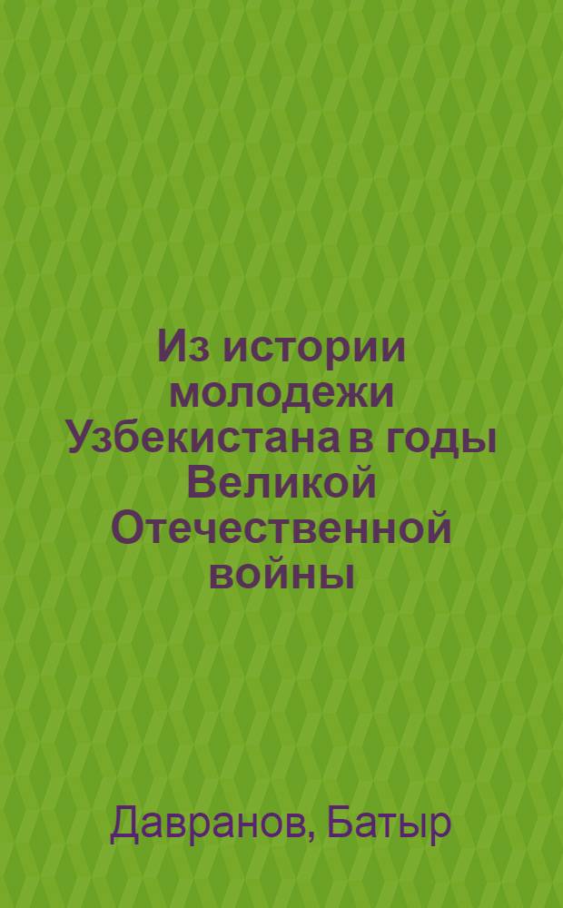 Из истории молодежи Узбекистана в годы Великой Отечественной войны (1941-1945) : Автореферат дис. на соискание учен. степени кандидата ист. наук