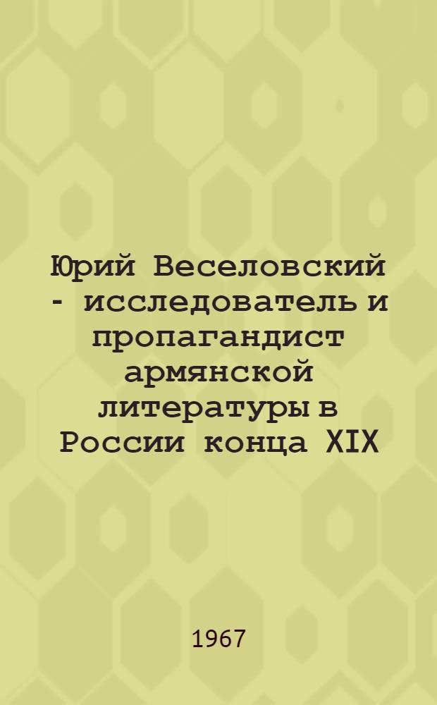 Юрий Веселовский - исследователь и пропагандист армянской литературы в России конца XIX - начала XX веков : Автореферат дис. на соискание учен. степени канд. филол. наук