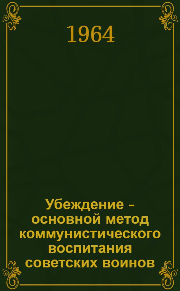 Убеждение - основной метод коммунистического воспитания советских воинов : Автореферат дис. на соискание учен. степени кандидата пед. наук