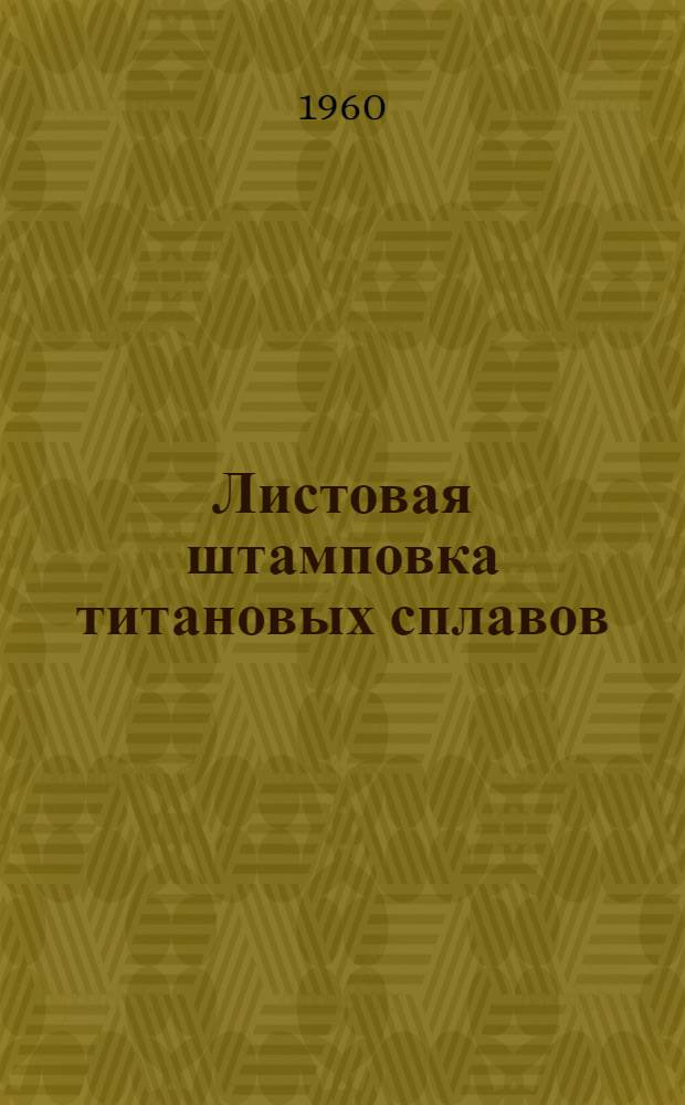 Листовая штамповка титановых сплавов : Обзор иностр. техн. литературы за 1954-1959 гг