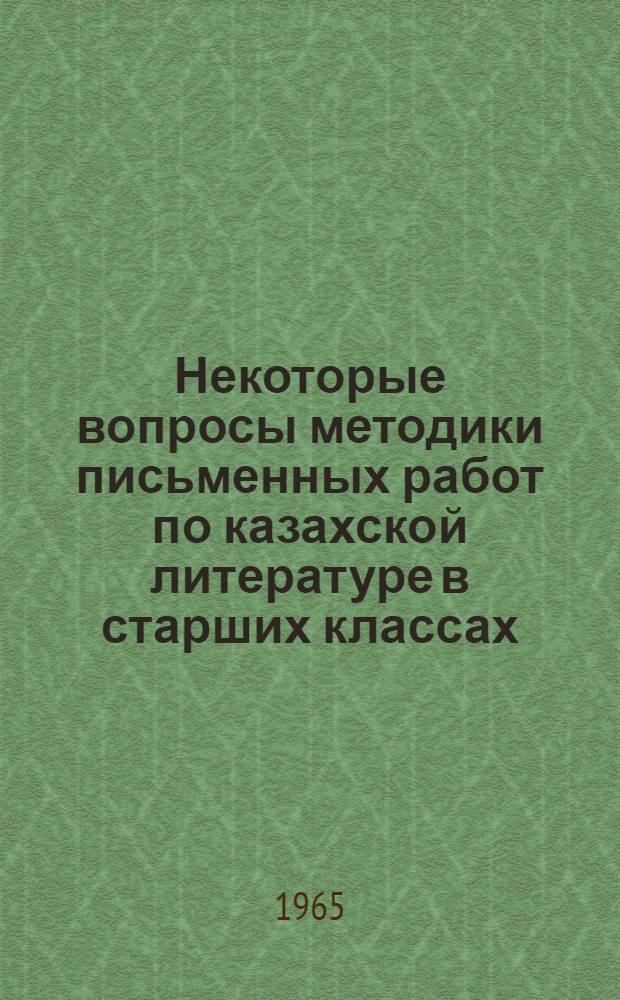 Некоторые вопросы методики письменных работ по казахской литературе в старших классах : Автореферат дис. на соискание учен. степени кандидата пед. наук