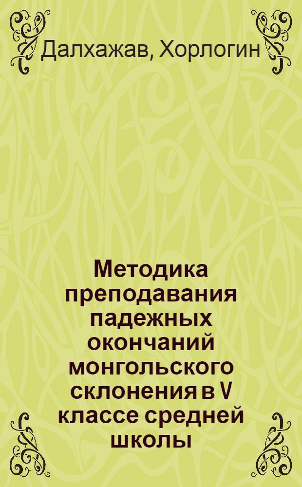 Методика преподавания падежных окончаний монгольского склонения в V классе средней школы : Автореф. дис. на соиск. учен. степени канд. пед. наук