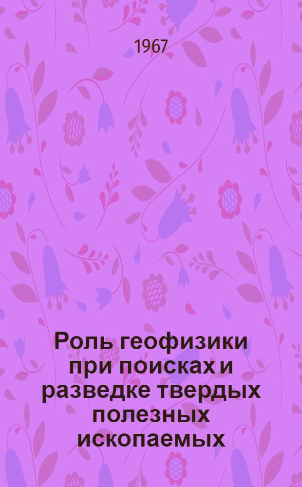 Роль геофизики при поисках и разведке твердых полезных ископаемых : Лекция, прочитана на Межрегиональном семинаре ООН по новым методам поисков твердых полезных ископаемых с уклоном на геофиз. методы, состоявшемся в Москве в июля 1967 г.
