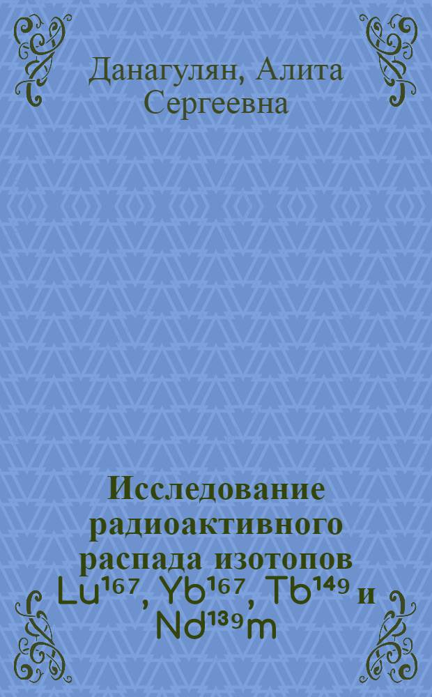Исследование радиоактивного распада изотопов Lu¹⁶⁷, Yb¹⁶⁷, Tb¹⁴⁹ и Nd¹³⁹m : Автореферат дис. на соискание учен. степени кандидата физ.-мат. наук
