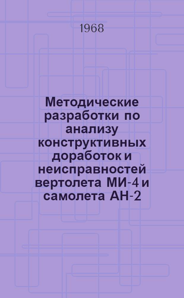 Методические разработки по анализу конструктивных доработок и неисправностей вертолета МИ-4 и самолета АН-2 : (Включительно по II квартал 1968 г.)