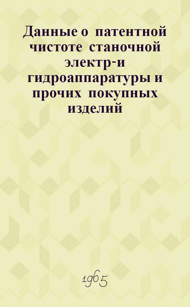 Данные о патентной чистоте станочной электро- и гидроаппаратуры и прочих покупных изделий, входящих в комплект экспортных поставок : (По состоянию на 15 апр. 1964 г.)