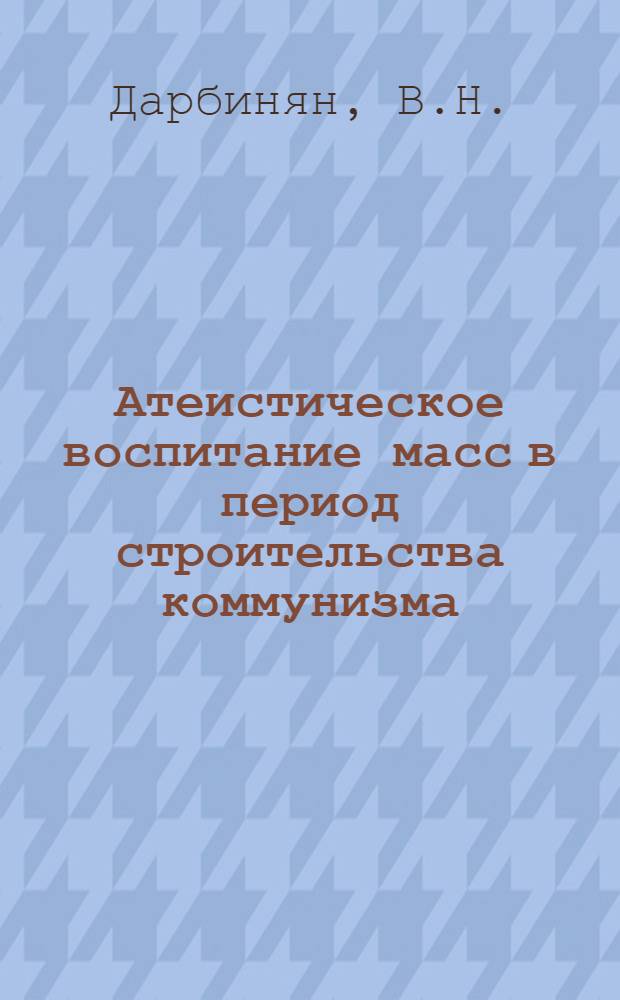 Атеистическое воспитание масс в период строительства коммунизма : (На материалах Арм. ССР) : Автореферат дис. на соискание ученой степени канд. филос. наук : (621)