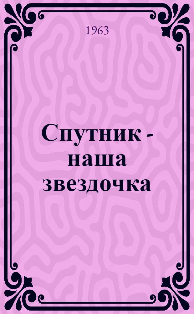 Спутник - наша звездочка : Стихи : Для мл. школьного возраста : Пер. с молд