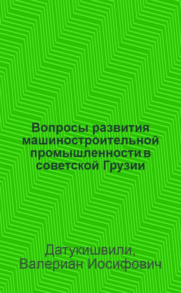 Вопросы развития машиностроительной промышленности в советской Грузии : Автореферат дис. на соискание учен. степени д-ра экон. наук : (594)