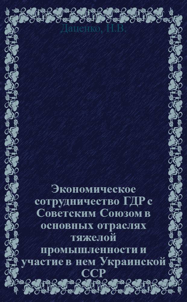 Экономическое сотрудничество ГДР с Советским Союзом в основных отраслях тяжелой промышленности и участие в нем Украинской ССР : Автореферат дис. на соискание ученой степени кандидата экономических наук