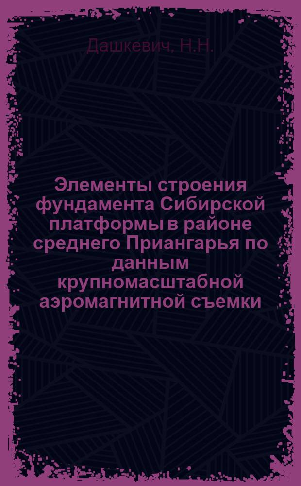 Элементы строения фундамента Сибирской платформы в районе среднего Приангарья по данным крупномасштабной аэромагнитной съемки