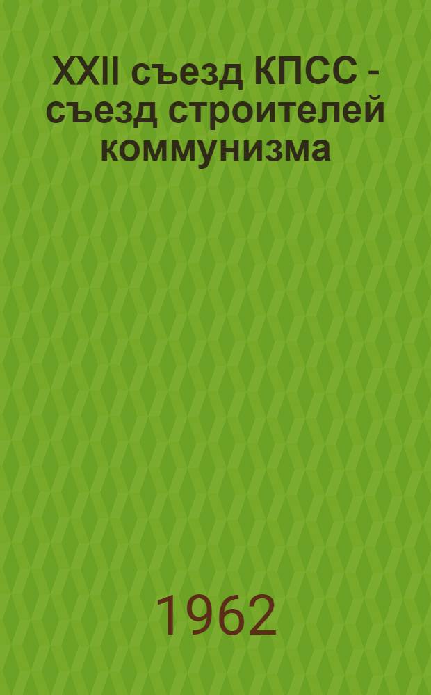 XXII съезд КПСС - съезд строителей коммунизма : Сборник статей