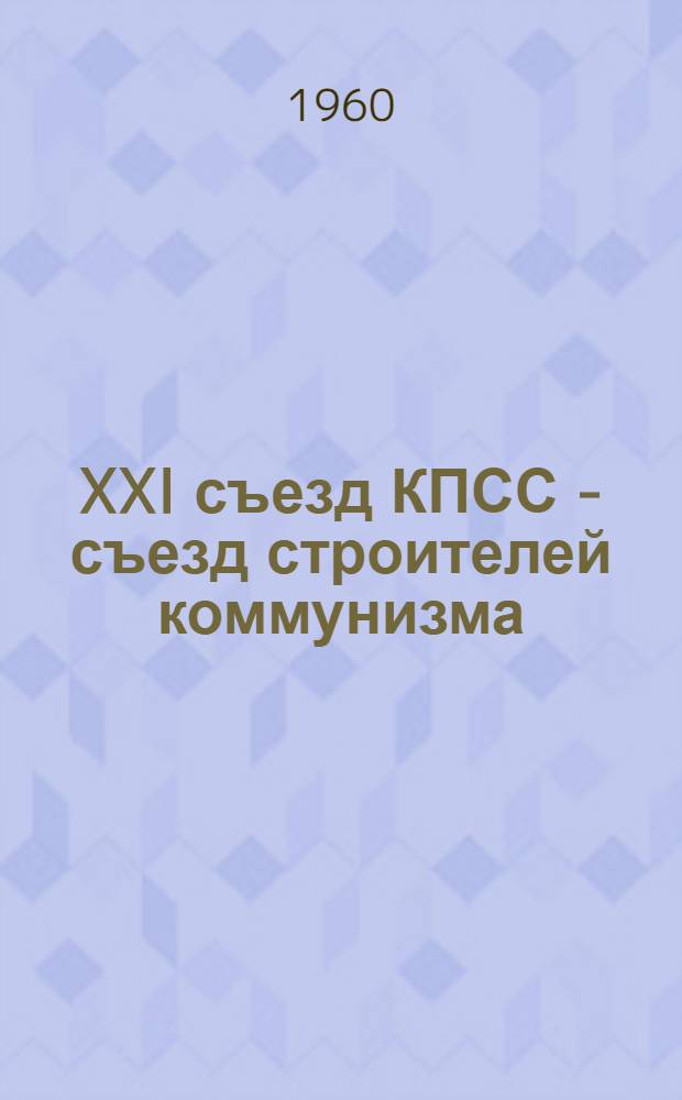 XXI съезд КПСС - съезд строителей коммунизма : Сборник статей